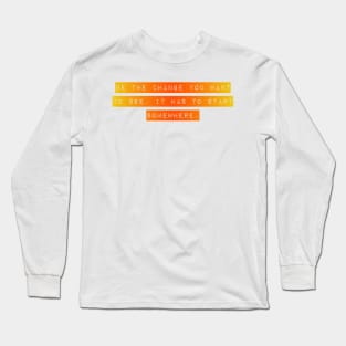 Be the Change you want To See. It Has to Start Somewhere. Long Sleeve T-Shirt